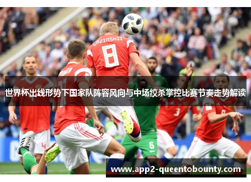 世界杯出线形势下国家队阵容风向与中场绞杀掌控比赛节奏走势解读