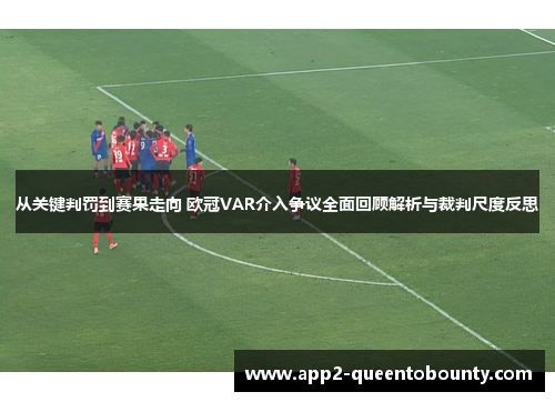 从关键判罚到赛果走向 欧冠VAR介入争议全面回顾解析与裁判尺度反思