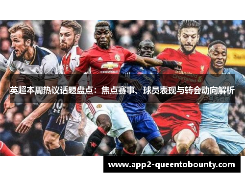 英超本周热议话题盘点：焦点赛事、球员表现与转会动向解析