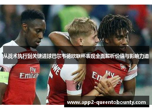 从战术执行到关键进球巴尔韦德欧联杯表现全面解析价值与影响力道