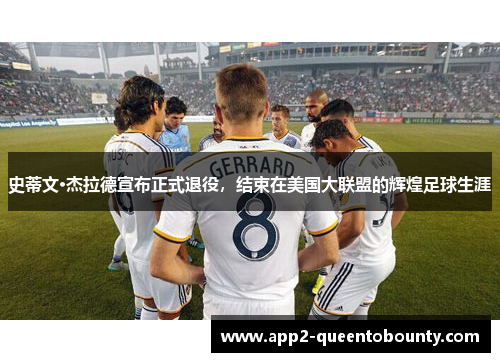 史蒂文·杰拉德宣布正式退役，结束在美国大联盟的辉煌足球生涯