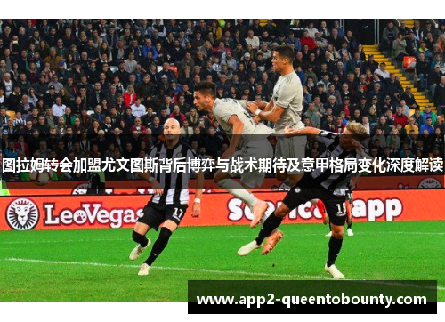 图拉姆转会加盟尤文图斯背后博弈与战术期待及意甲格局变化深度解读