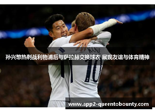 孙兴慜热刺战利物浦后与萨拉赫交换球衣 展现友谊与体育精神