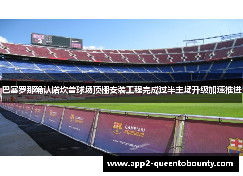 巴塞罗那确认诺坎普球场顶棚安装工程完成过半主场升级加速推进