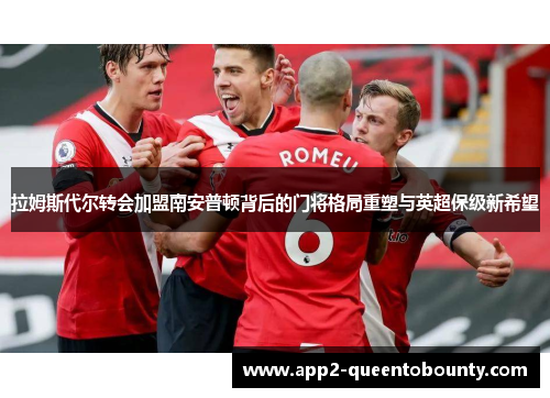 拉姆斯代尔转会加盟南安普顿背后的门将格局重塑与英超保级新希望